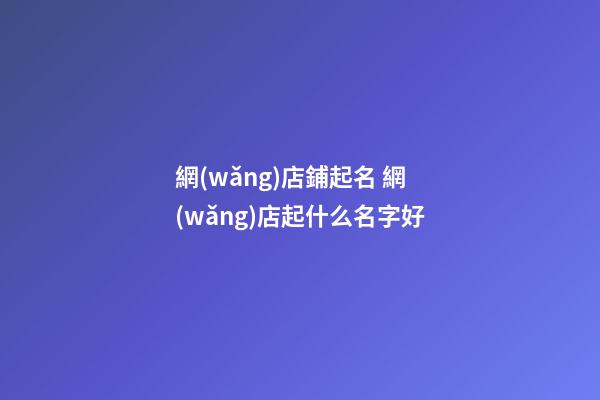 網(wǎng)店鋪起名 網(wǎng)店起什么名字好-第1張-店鋪起名-玄機(jī)派